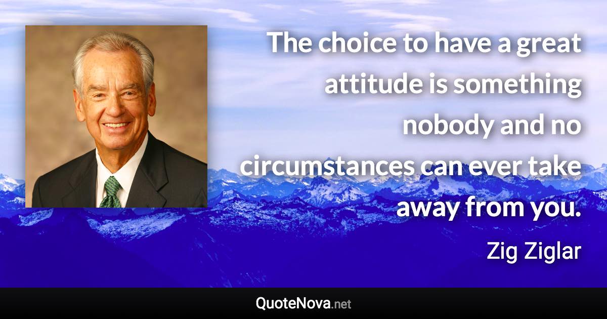 The choice to have a great attitude is something nobody and no circumstances can ever take away from you. - Zig Ziglar quote