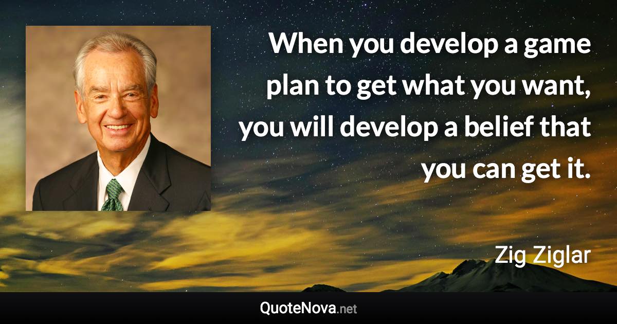 When you develop a game plan to get what you want, you will develop a belief that you can get it. - Zig Ziglar quote