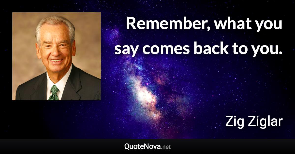 Remember, what you say comes back to you. - Zig Ziglar quote