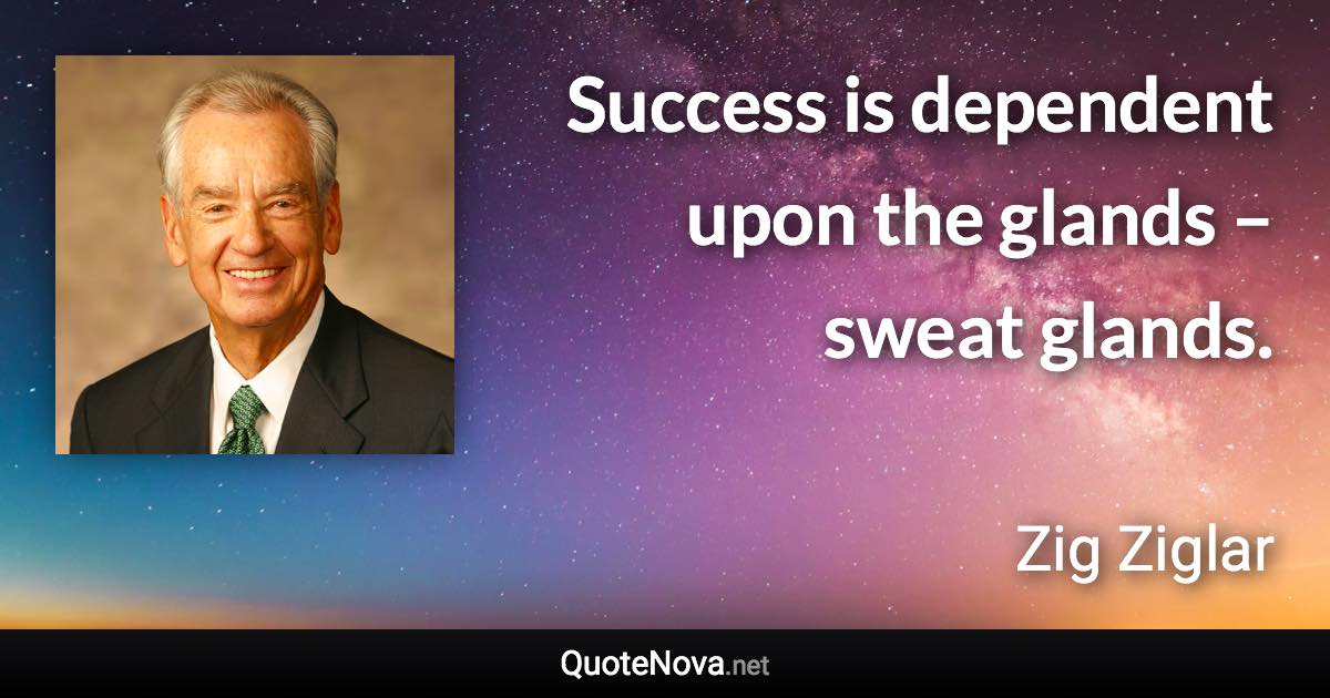 Success is dependent upon the glands – sweat glands. - Zig Ziglar quote