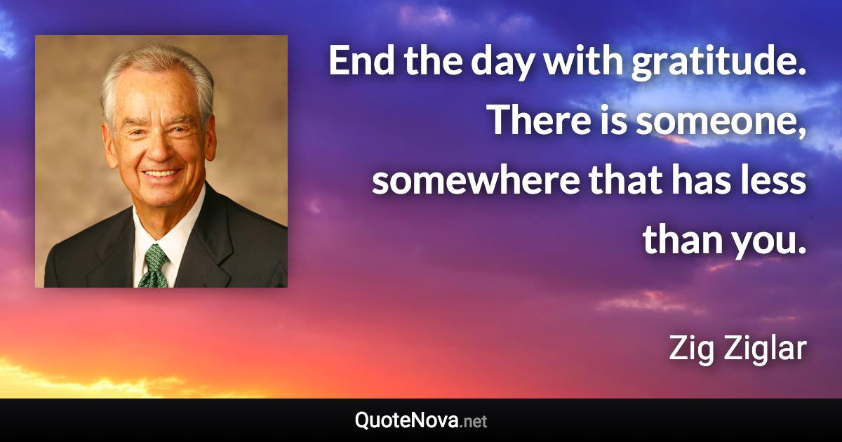 End the day with gratitude. There is someone, somewhere that has less than you. - Zig Ziglar quote