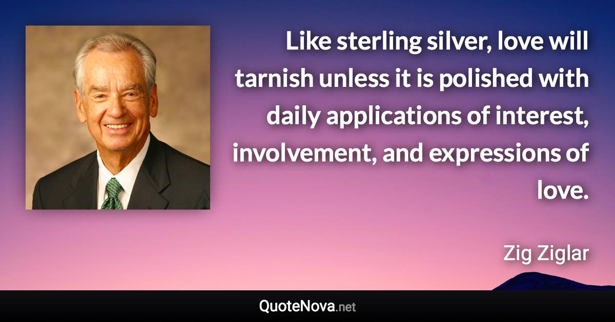 Like sterling silver, love will tarnish unless it is polished with daily applications of interest, involvement, and expressions of love. - Zig Ziglar quote