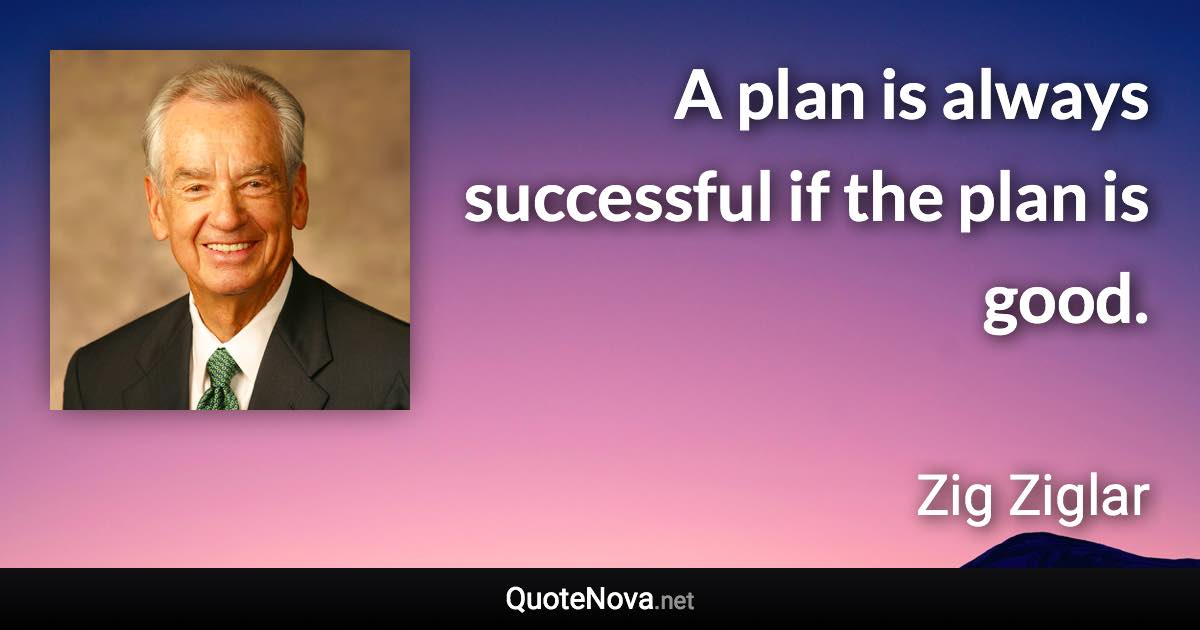 A plan is always successful if the plan is good. - Zig Ziglar quote