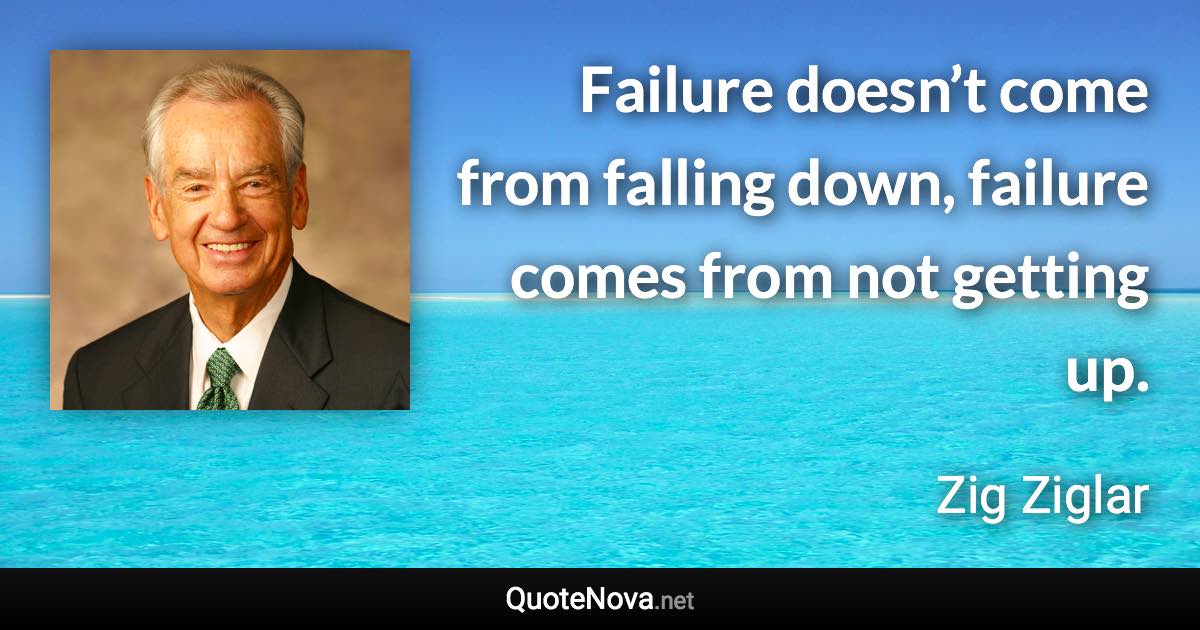 Failure doesn’t come from falling down, failure comes from not getting up. - Zig Ziglar quote