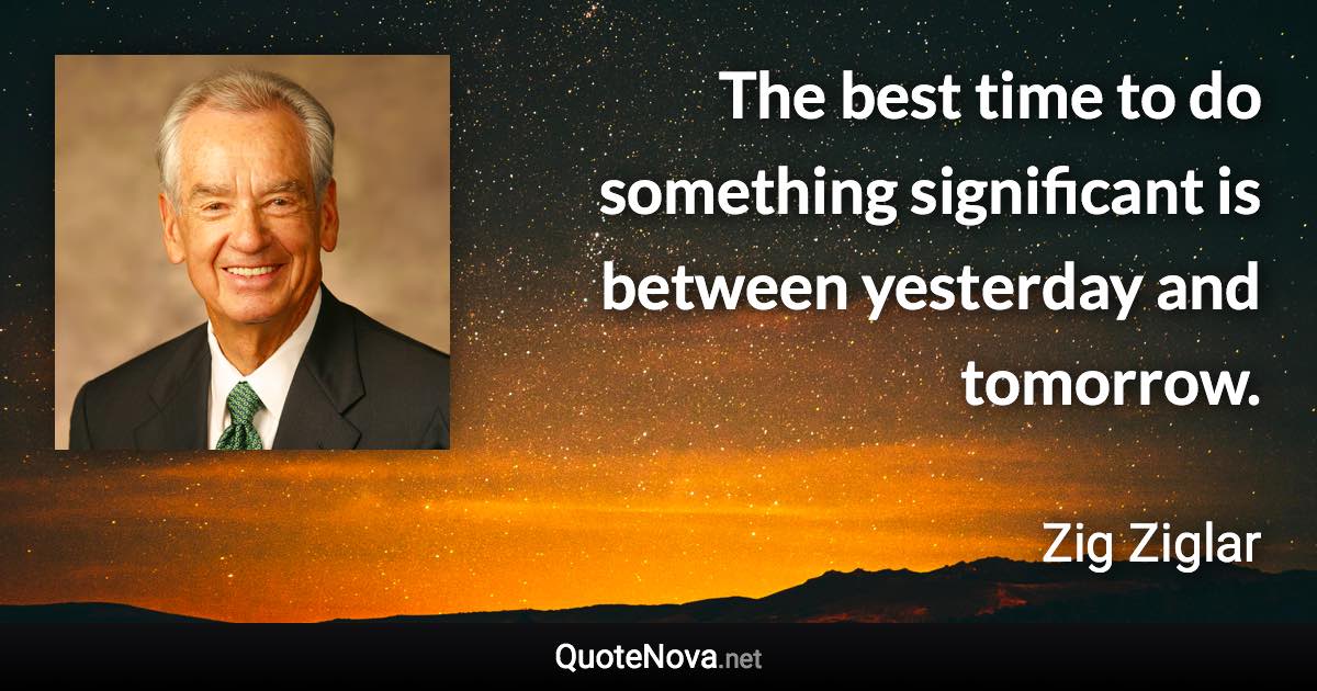 The best time to do something significant is between yesterday and tomorrow. - Zig Ziglar quote