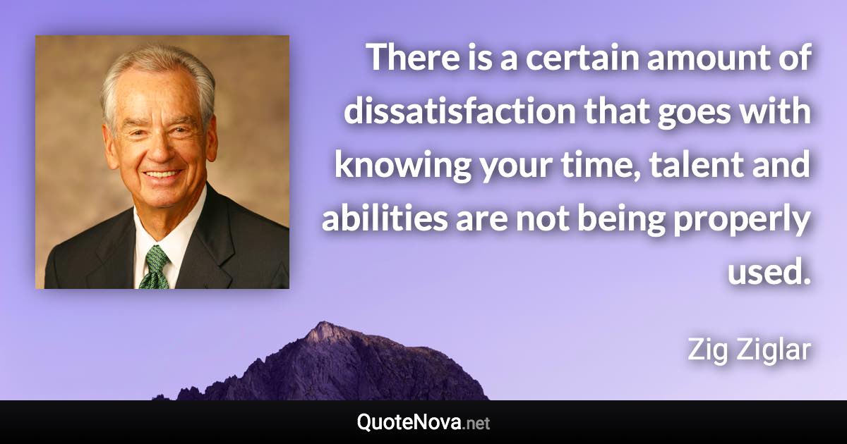 There is a certain amount of dissatisfaction that goes with knowing your time, talent and abilities are not being properly used. - Zig Ziglar quote