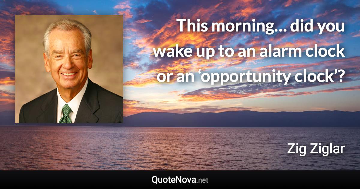 This morning… did you wake up to an alarm clock or an ‘opportunity clock’? - Zig Ziglar quote