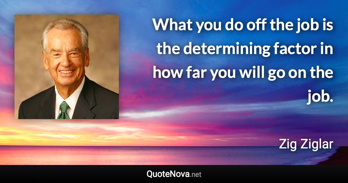 What you do off the job is the determining factor in how far you will go on the job. - Zig Ziglar quote