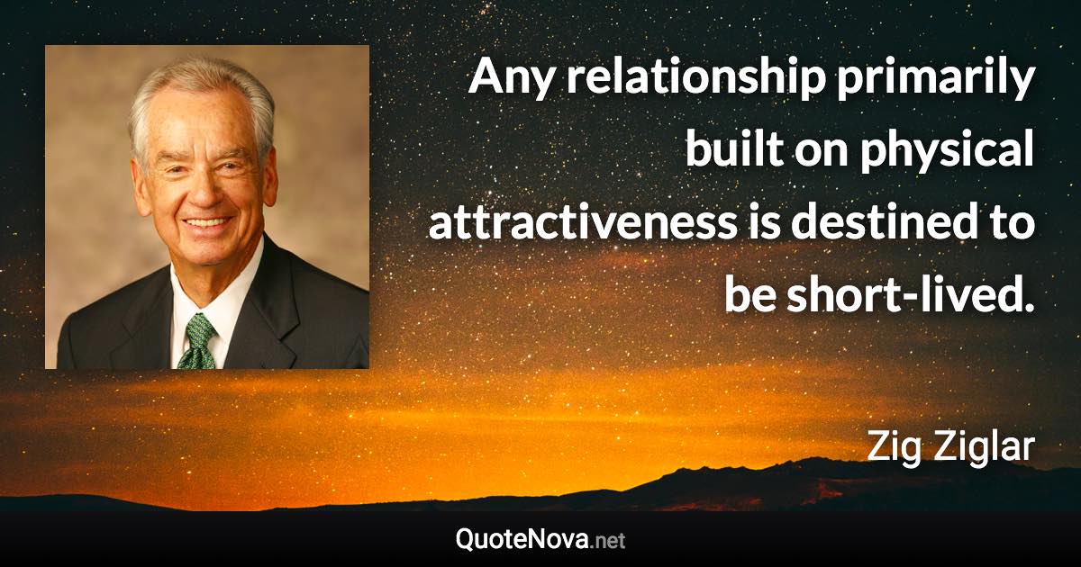 Any relationship primarily built on physical attractiveness is destined to be short-lived. - Zig Ziglar quote