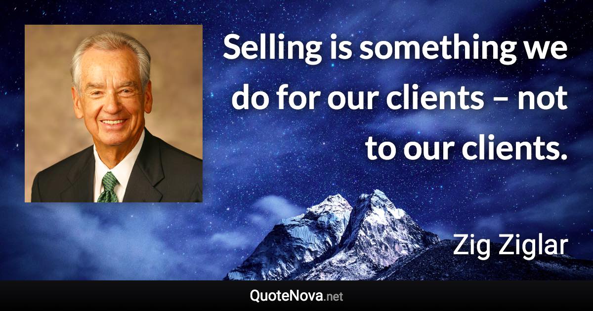 Selling is something we do for our clients – not to our clients. - Zig Ziglar quote