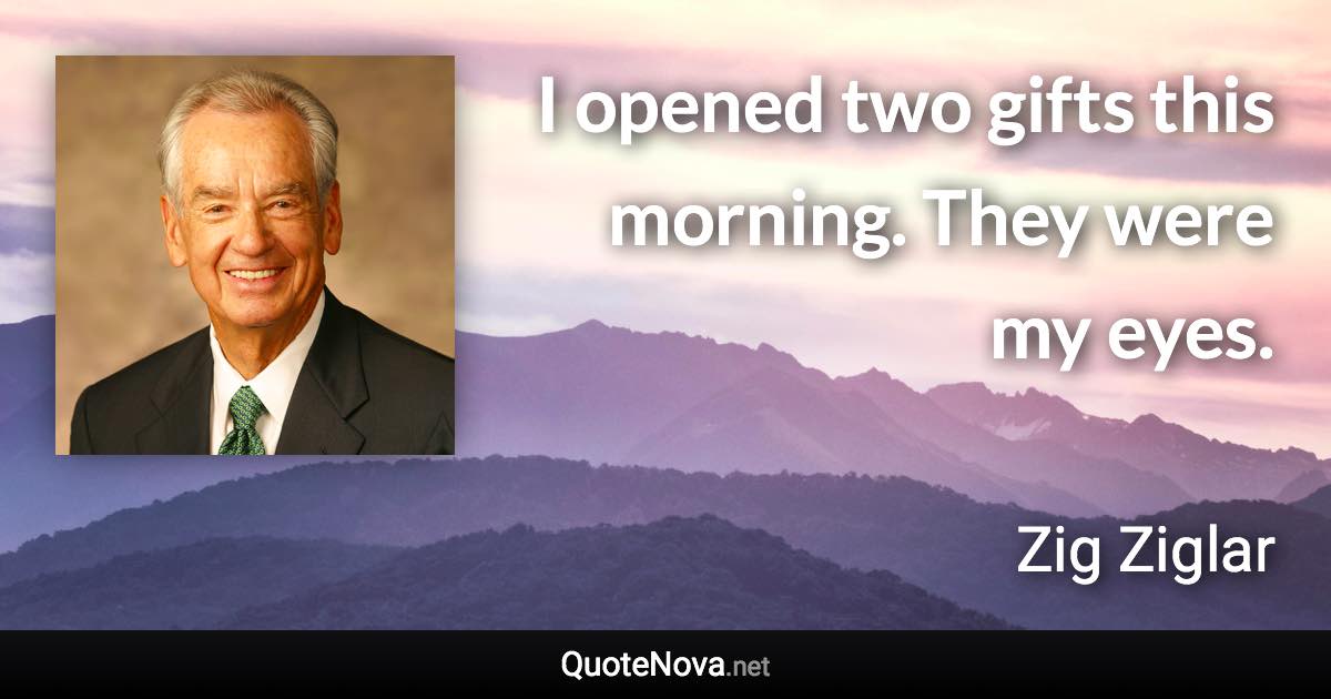 I opened two gifts this morning. They were my eyes. - Zig Ziglar quote