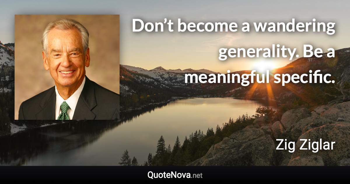 Don’t become a wandering generality. Be a meaningful specific. - Zig Ziglar quote