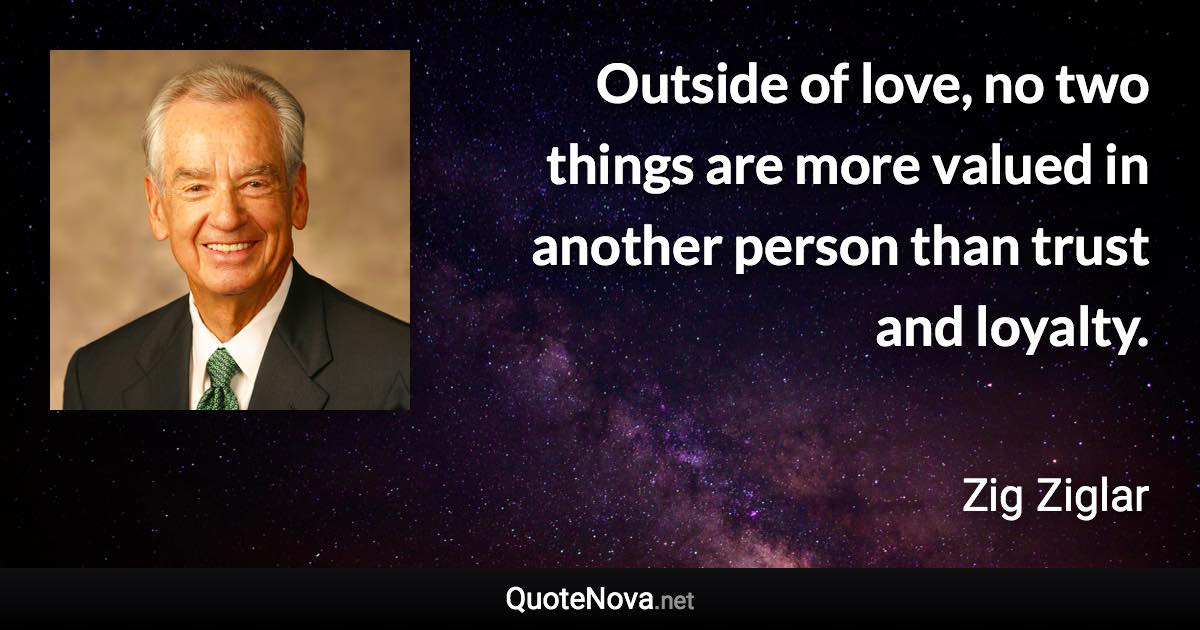 Outside of love, no two things are more valued in another person than trust and loyalty. - Zig Ziglar quote