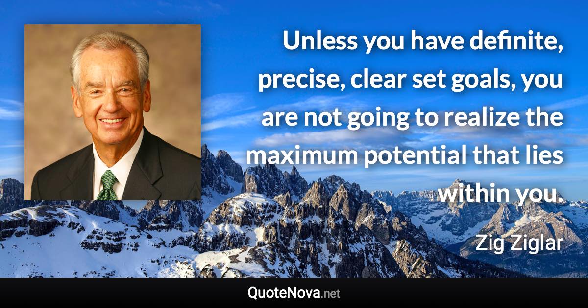 Unless you have definite, precise, clear set goals, you are not going to realize the maximum potential that lies within you. - Zig Ziglar quote