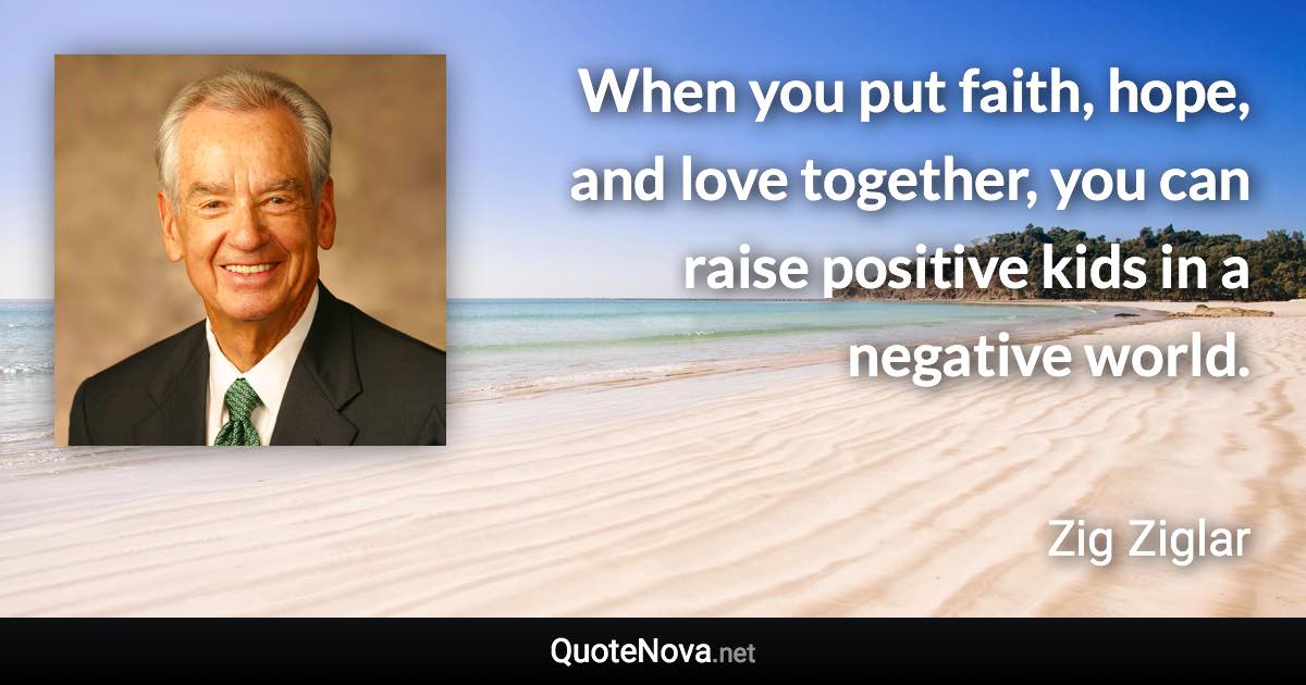 When you put faith, hope, and love together, you can raise positive kids in a negative world. - Zig Ziglar quote