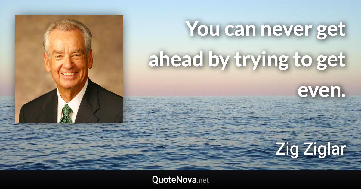 You can never get ahead by trying to get even. - Zig Ziglar quote