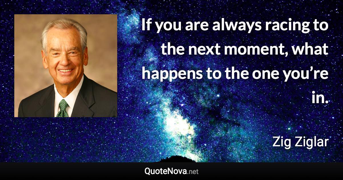 If you are always racing to the next moment, what happens to the one you’re in. - Zig Ziglar quote