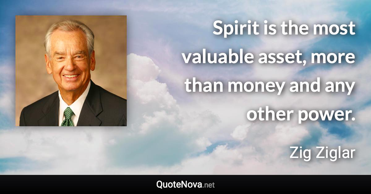 Spirit is the most valuable asset, more than money and any other power. - Zig Ziglar quote