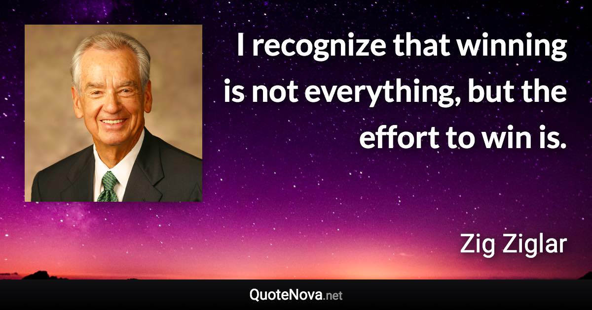 I recognize that winning is not everything, but the effort to win is. - Zig Ziglar quote