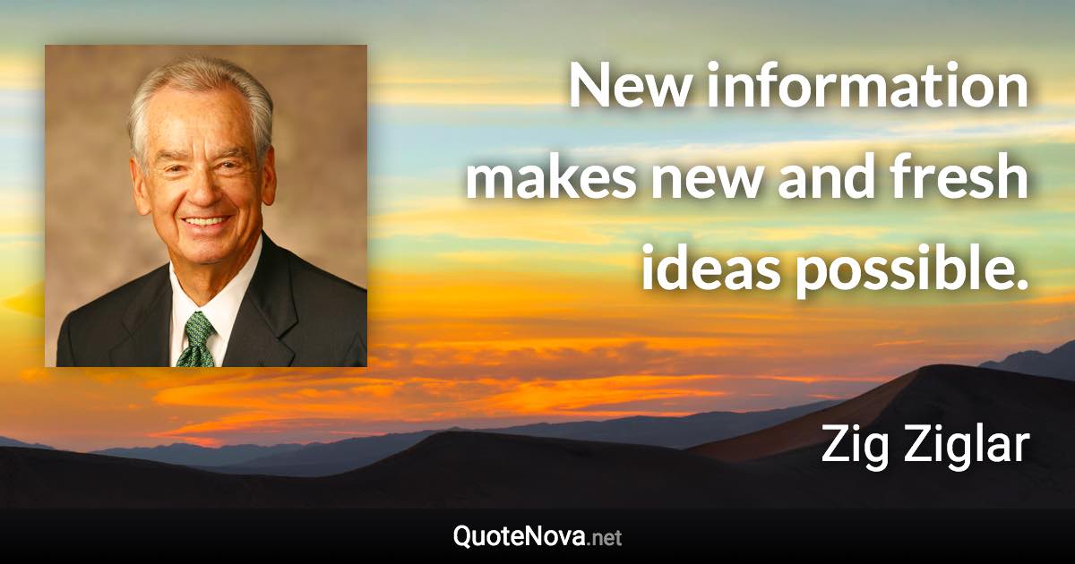 New information makes new and fresh ideas possible. - Zig Ziglar quote