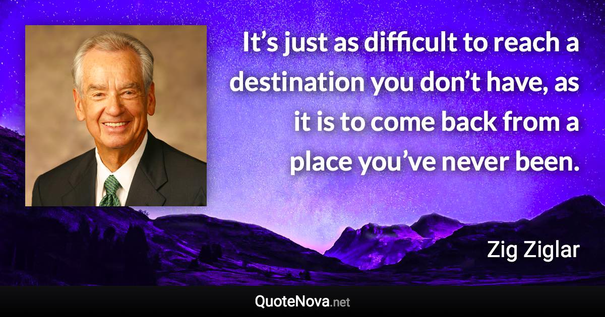 It’s just as difficult to reach a destination you don’t have, as it is to come back from a place you’ve never been. - Zig Ziglar quote