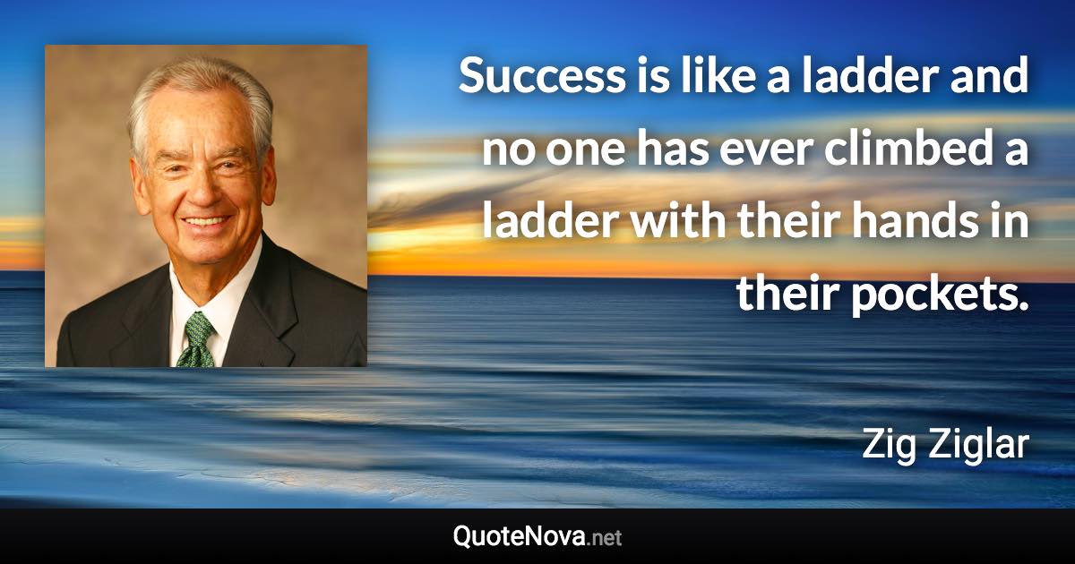 Success is like a ladder and no one has ever climbed a ladder with their hands in their pockets. - Zig Ziglar quote