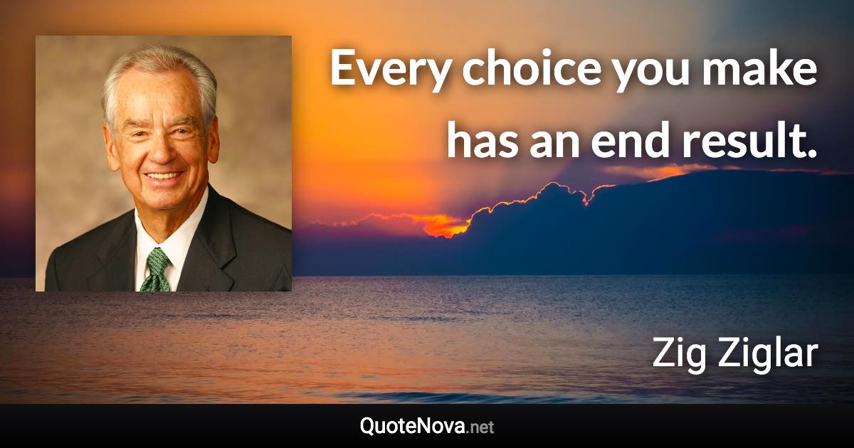 Every choice you make has an end result. - Zig Ziglar quote