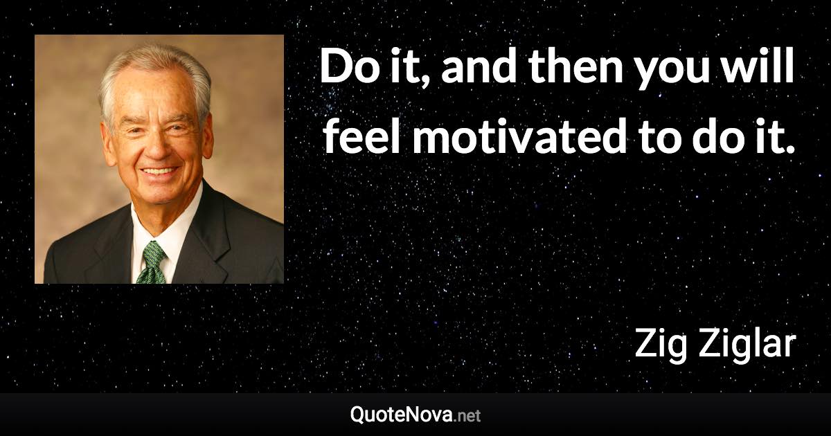 Do it, and then you will feel motivated to do it. - Zig Ziglar quote