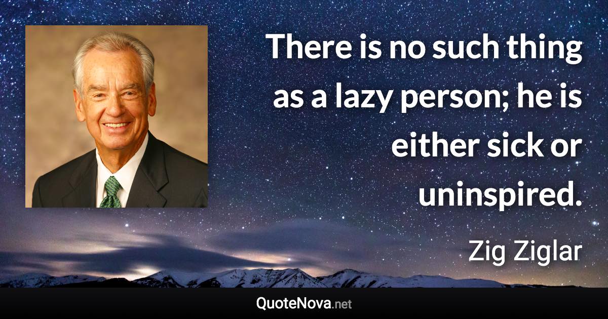 There is no such thing as a lazy person; he is either sick or uninspired. - Zig Ziglar quote