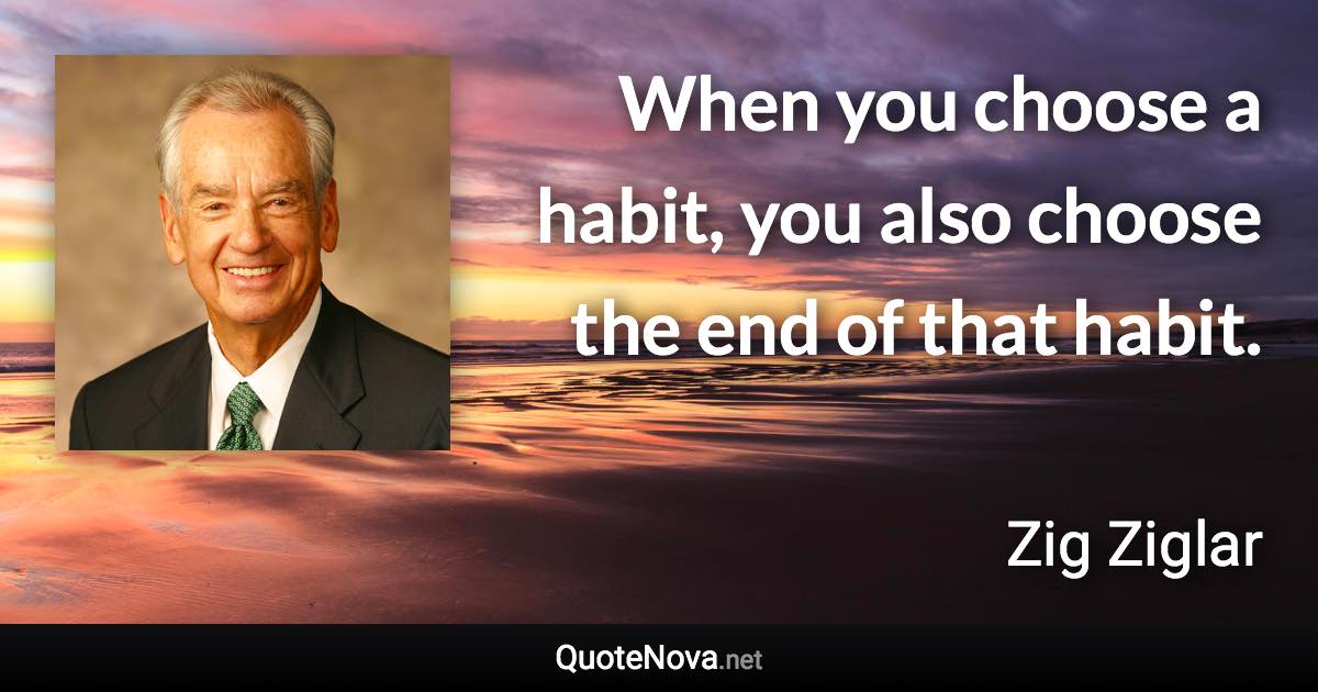 When you choose a habit, you also choose the end of that habit. - Zig Ziglar quote