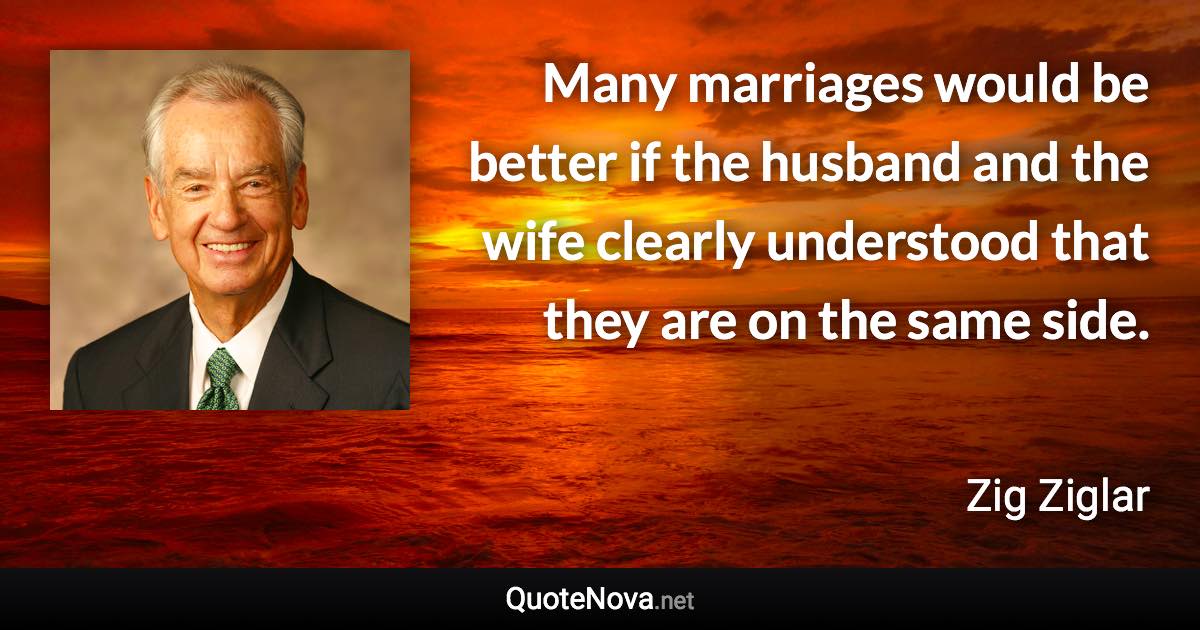 Many marriages would be better if the husband and the wife clearly understood that they are on the same side. - Zig Ziglar quote