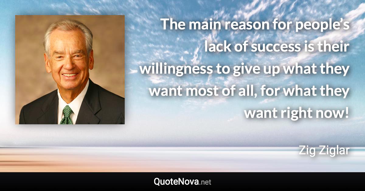 The main reason for people’s lack of success is their willingness to give up what they want most of all, for what they want right now! - Zig Ziglar quote