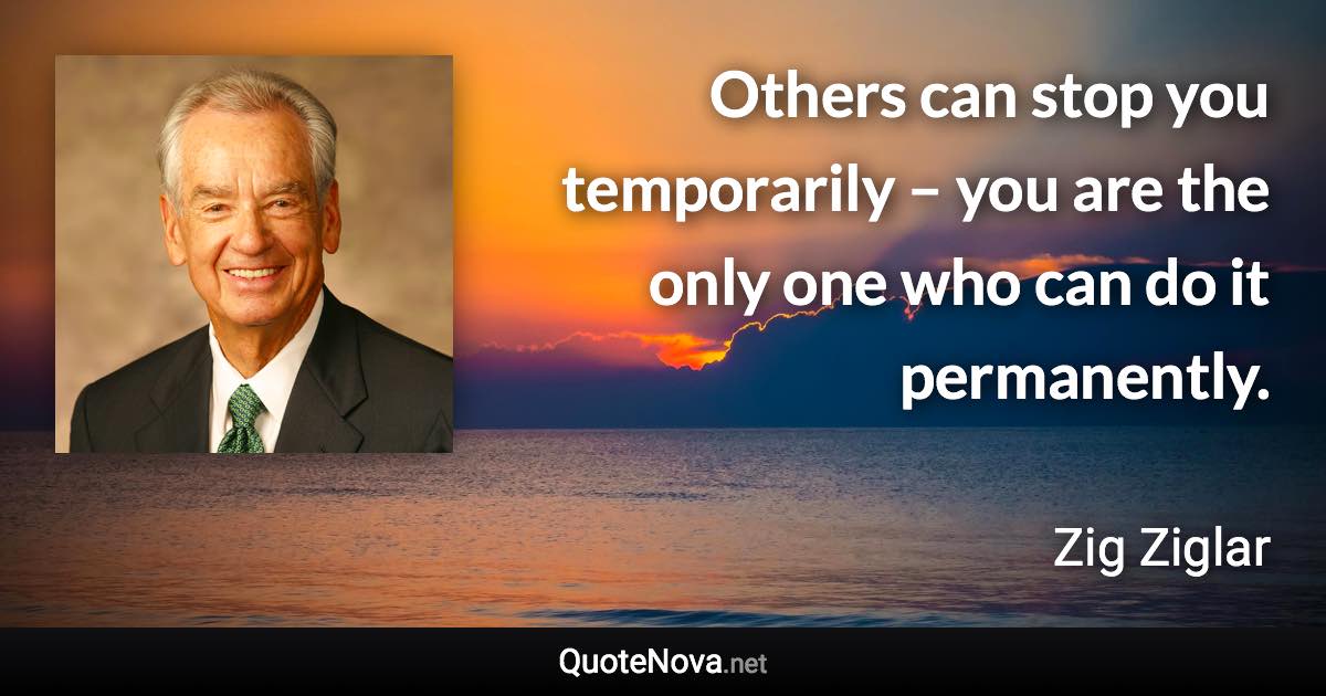 Others can stop you temporarily – you are the only one who can do it permanently. - Zig Ziglar quote