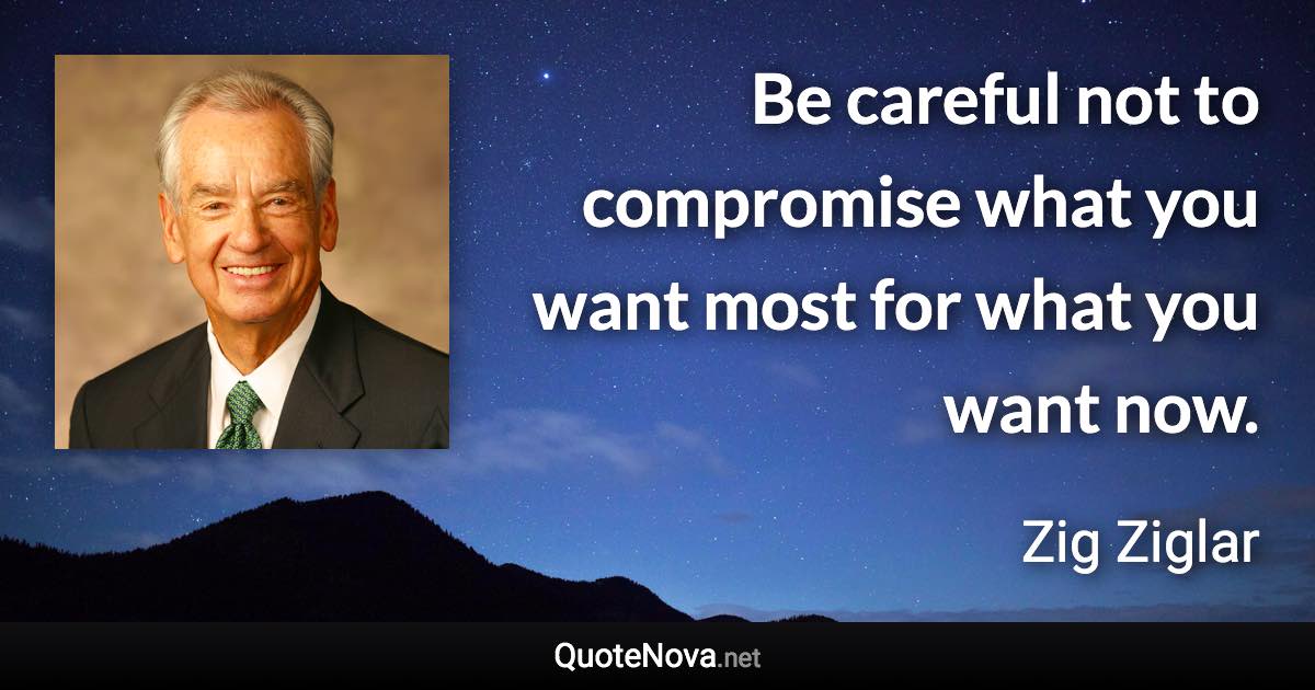 Be careful not to compromise what you want most for what you want now. - Zig Ziglar quote