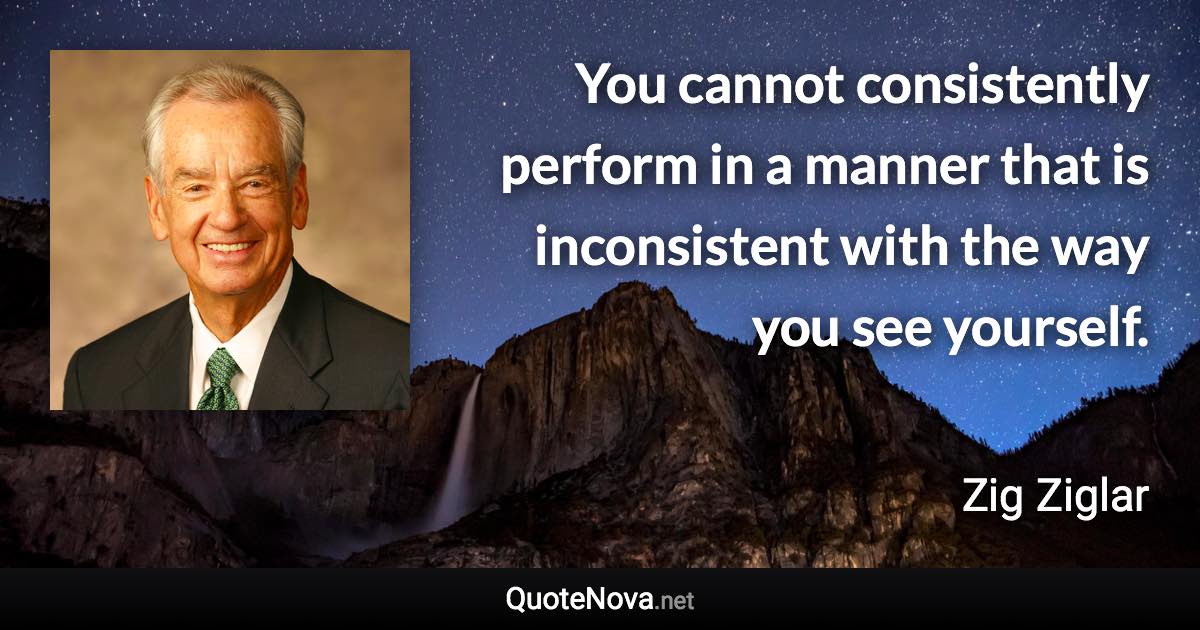 You cannot consistently perform in a manner that is inconsistent with the way you see yourself. - Zig Ziglar quote