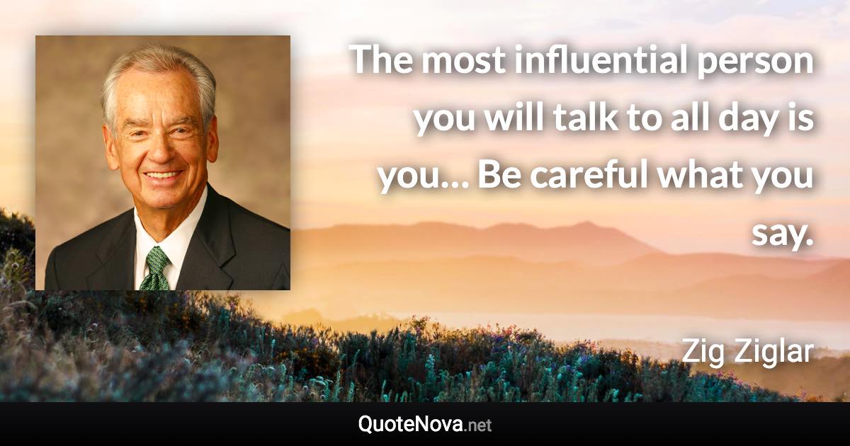 The most influential person you will talk to all day is you… Be careful what you say. - Zig Ziglar quote