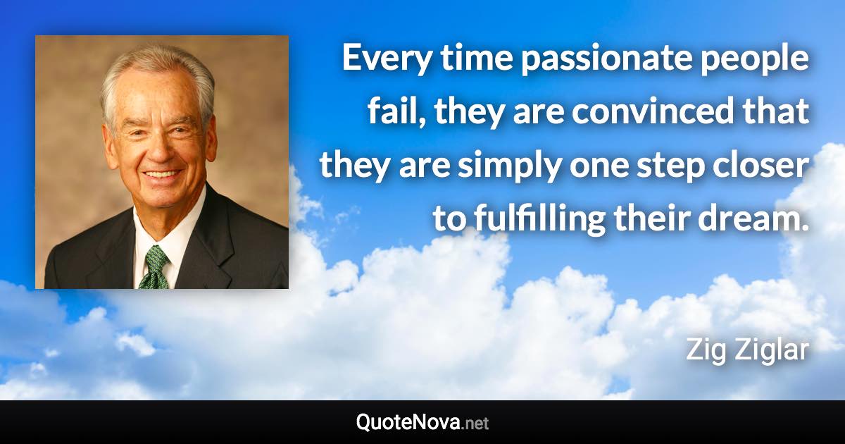 Every time passionate people fail, they are convinced that they are simply one step closer to fulfilling their dream. - Zig Ziglar quote