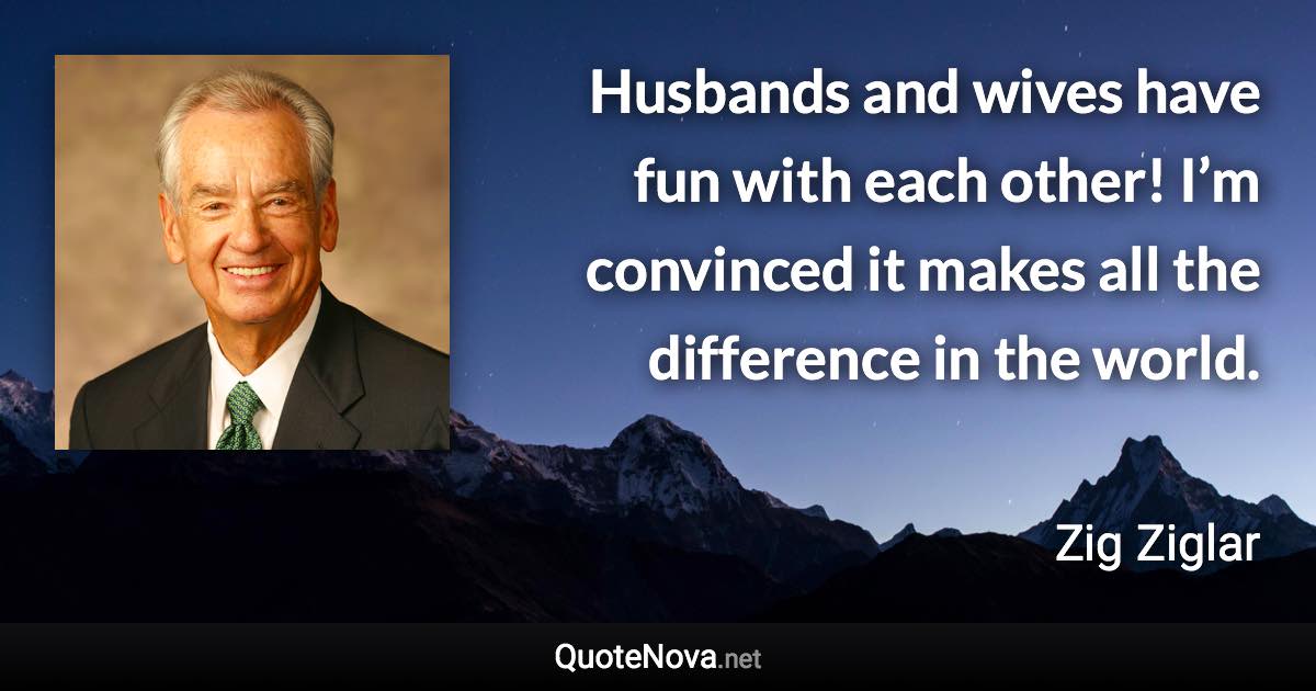 Husbands and wives have fun with each other! I’m convinced it makes all the difference in the world. - Zig Ziglar quote