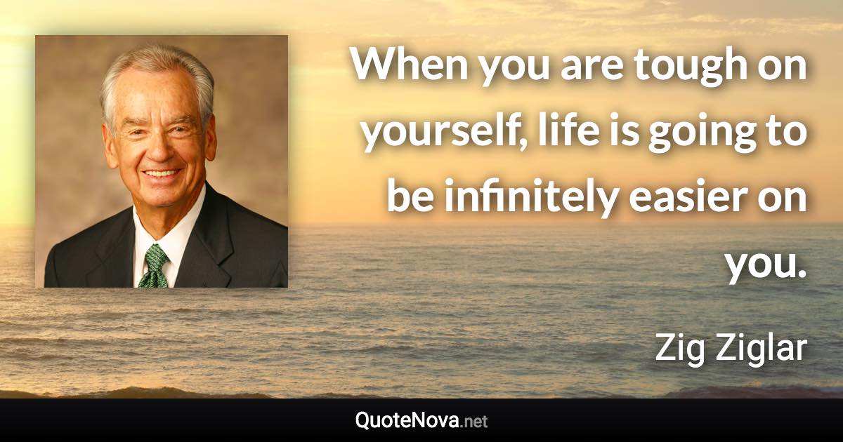 When you are tough on yourself, life is going to be infinitely easier on you. - Zig Ziglar quote