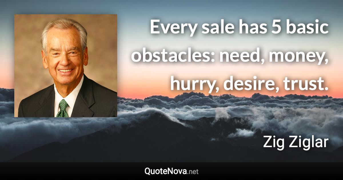 Every sale has 5 basic obstacles: need, money, hurry, desire, trust. - Zig Ziglar quote